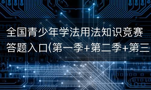 全国青少年学法用法知识竞赛答题入口(第一季+第二季+第三季)
