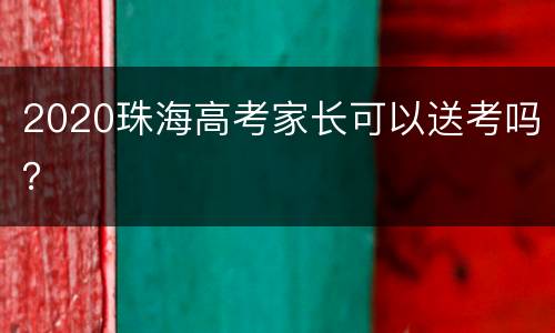 2020珠海高考家长可以送考吗？