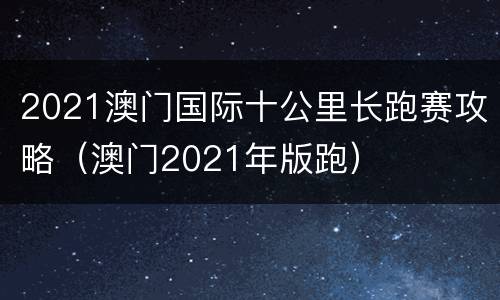 2021澳门国际十公里长跑赛攻略（澳门2021年版跑）