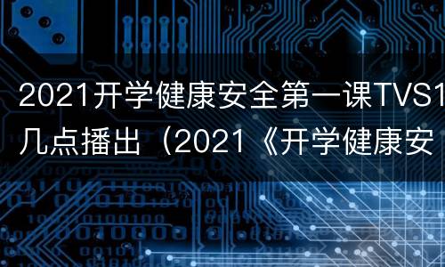 2021开学健康安全第一课TVS1几点播出（2021《开学健康安全第一课》）