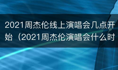 2021周杰伦线上演唱会几点开始（2021周杰伦演唱会什么时候）