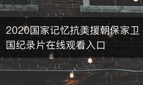 2020国家记忆抗美援朝保家卫国纪录片在线观看入口