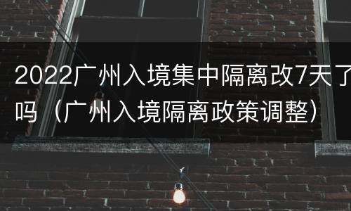 2022广州入境集中隔离改7天了吗（广州入境隔离政策调整）
