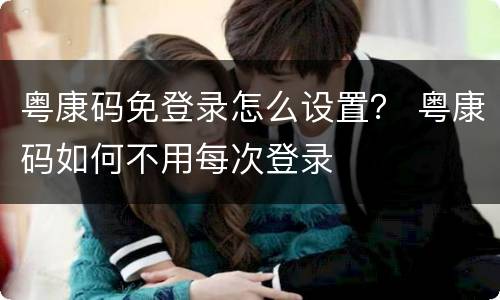 粤康码免登录怎么设置？ 粤康码如何不用每次登录