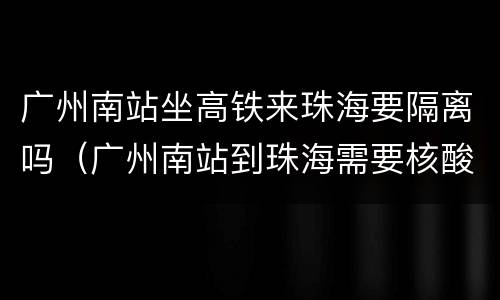 广州南站坐高铁来珠海要隔离吗（广州南站到珠海需要核酸检测吗）