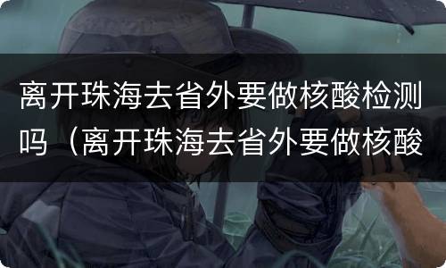 离开珠海去省外要做核酸检测吗（离开珠海去省外要做核酸检测吗今天）