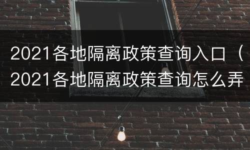 2021各地隔离政策查询入口（2021各地隔离政策查询怎么弄）