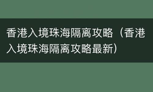 香港入境珠海隔离攻略（香港入境珠海隔离攻略最新）