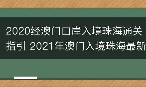 2020经澳门口岸入境珠海通关指引 2021年澳门入境珠海最新规定