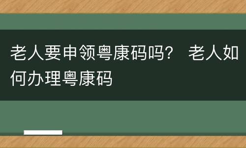 老人要申领粤康码吗？ 老人如何办理粤康码