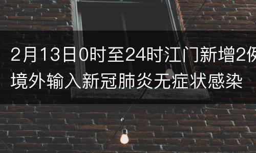 2月13日0时至24时江门新增2例境外输入新冠肺炎无症状感染者