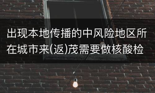 出现本地传播的中风险地区所在城市来(返)茂需要做核酸检测吗？