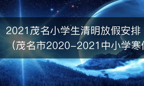 2021茂名小学生清明放假安排（茂名市2020-2021中小学寒假放假时间）