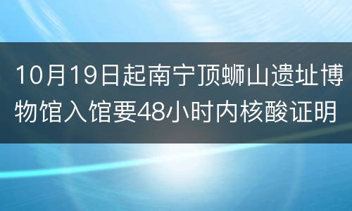 10月19日起南宁顶蛳山遗址博物馆入馆要48小时内核酸证明