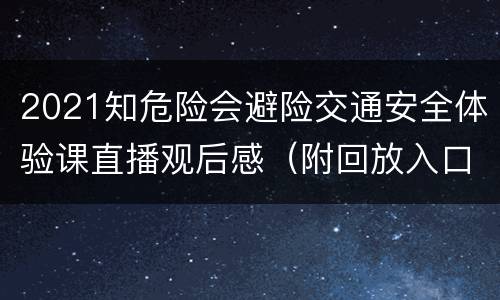 2021知危险会避险交通安全体验课直播观后感（附回放入口）