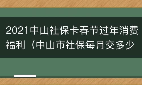 2021中山社保卡春节过年消费福利（中山市社保每月交多少钱2021年）