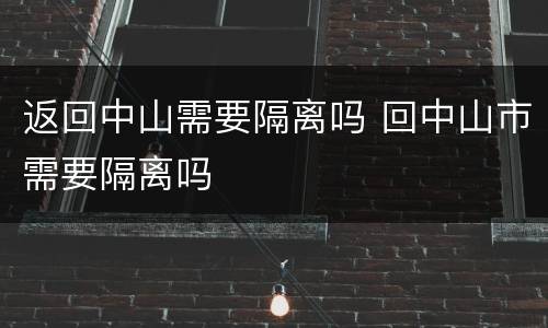 返回中山需要隔离吗 回中山市需要隔离吗