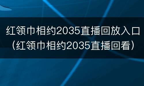 红领巾相约2035直播回放入口（红领巾相约2035直播回看）