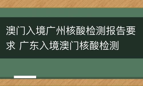 澳门入境广州核酸检测报告要求 广东入境澳门核酸检测