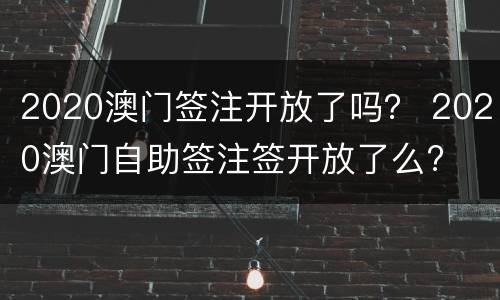 2020澳门签注开放了吗？ 2020澳门自助签注签开放了么?