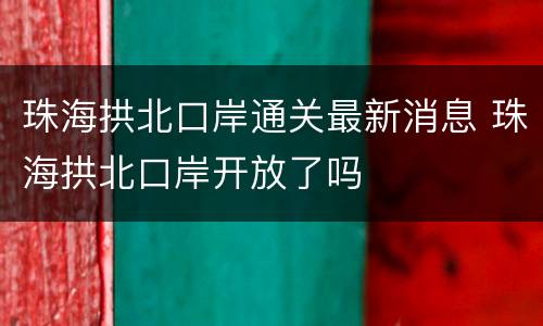 珠海拱北口岸通关最新消息 珠海拱北口岸开放了吗