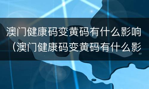 澳门健康码变黄码有什么影响（澳门健康码变黄码有什么影响没）