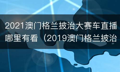 2021澳门格兰披治大赛车直播哪里有看（2019澳门格兰披治赛车门票）