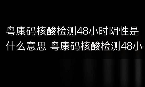 粤康码核酸检测48小时阴性是什么意思 粤康码核酸检测48小时有效是指出结果时间还是检测时间