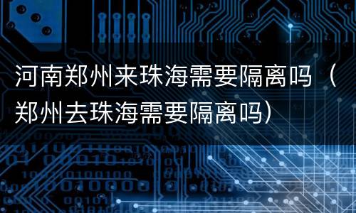 河南郑州来珠海需要隔离吗（郑州去珠海需要隔离吗）