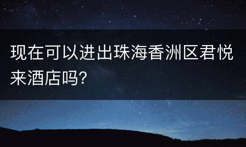现在可以进出珠海香洲区君悦来酒店吗？