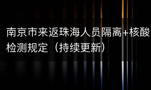 南京市来返珠海人员隔离+核酸检测规定（持续更新）