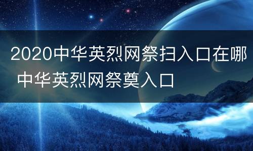 2020中华英烈网祭扫入口在哪 中华英烈网祭奠入口