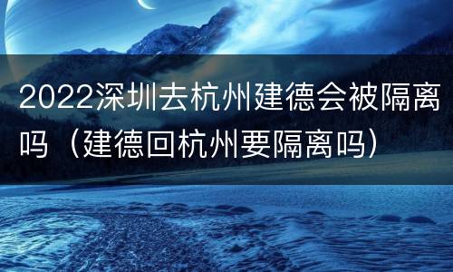 2022深圳去杭州建德会被隔离吗（建德回杭州要隔离吗）
