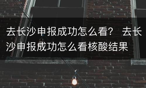 去长沙申报成功怎么看？ 去长沙申报成功怎么看核酸结果