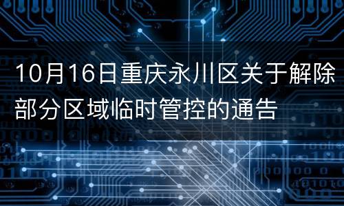 10月16日重庆永川区关于解除部分区域临时管控的通告