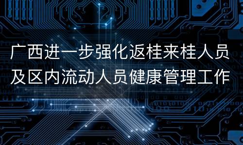 广西进一步强化返桂来桂人员及区内流动人员健康管理工作通知