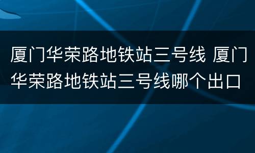 厦门华荣路地铁站三号线 厦门华荣路地铁站三号线哪个出口