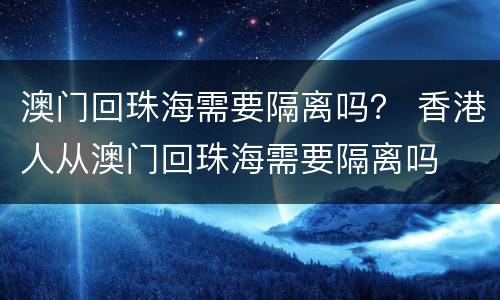 澳门回珠海需要隔离吗？ 香港人从澳门回珠海需要隔离吗