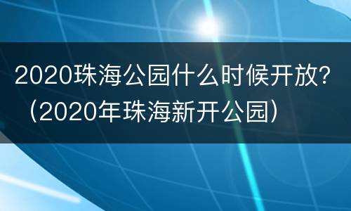 2020珠海公园什么时候开放？（2020年珠海新开公园）