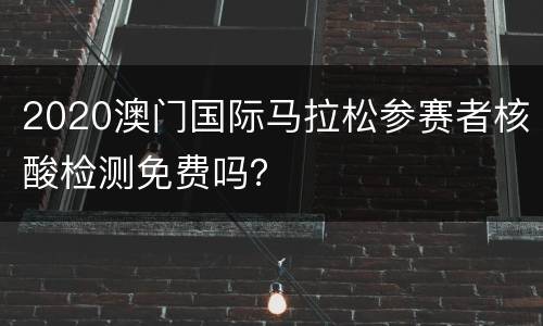 2020澳门国际马拉松参赛者核酸检测免费吗？