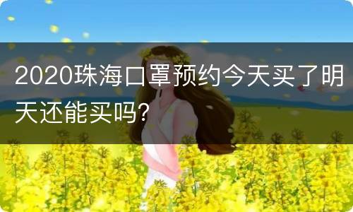 2020珠海口罩预约今天买了明天还能买吗？