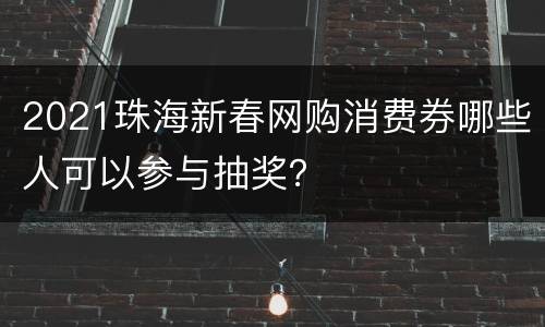 2021珠海新春网购消费券哪些人可以参与抽奖？