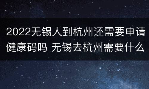 2022无锡人到杭州还需要申请健康码吗 无锡去杭州需要什么证件