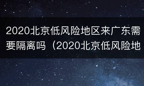 2020北京低风险地区来广东需要隔离吗（2020北京低风险地区来广东需要隔离吗最新消息）