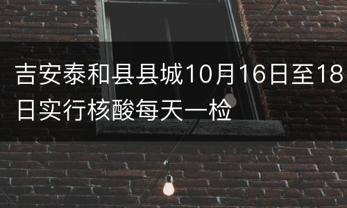吉安泰和县县城10月16日至18日实行核酸每天一检