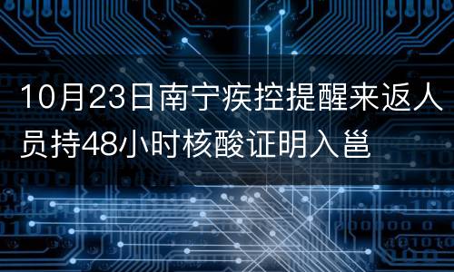 10月23日南宁疾控提醒来返人员持48小时核酸证明入邕