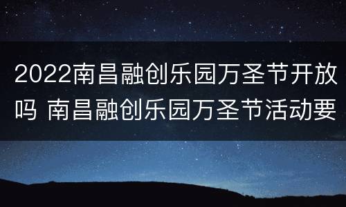2022南昌融创乐园万圣节开放吗 南昌融创乐园万圣节活动要门票进去吗