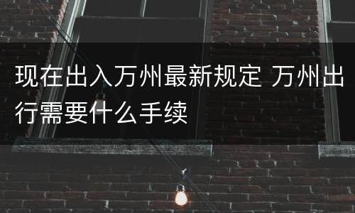 现在出入万州最新规定 万州出行需要什么手续