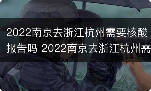 2022南京去浙江杭州需要核酸报告吗 2022南京去浙江杭州需要核酸报告吗怎么查