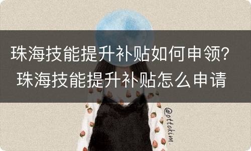 珠海技能提升补贴如何申领？ 珠海技能提升补贴怎么申请